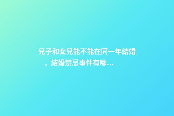 兒子和女兒能不能在同一年結婚，結婚禁忌事件有哪些